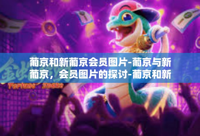 葡京和新葡京会员图片-葡京与新葡京，会员图片的探讨-葡京和新葡京会员图片