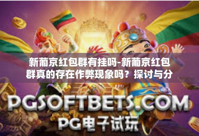 新葡京红包群有挂吗-新葡京红包群真的存在作弊现象吗?探讨与分析-新葡京红包群有挂吗 新葡京红包群有挂吗-新葡京红包群真的存在作弊现象吗?探讨与分析-新葡京红包群有挂吗
