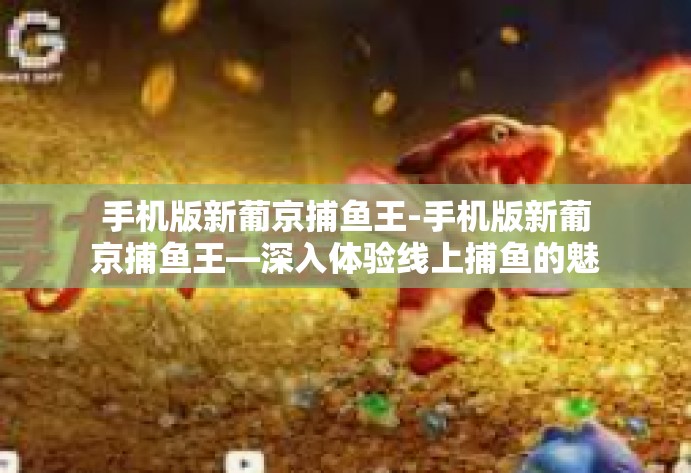 手机版新葡京捕鱼王-手机版新葡京捕鱼王—深入体验线上捕鱼的魅力-手机版新葡京捕鱼王