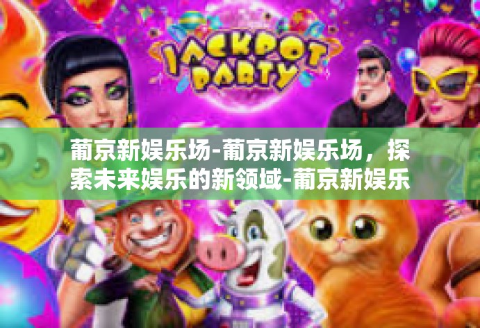 葡京新娱乐场-葡京新娱乐场,探索未来娱乐的新领域-葡京新娱乐场 葡京新娱乐场-葡京新娱乐场,探索未来娱乐的新领域-葡京新娱乐场