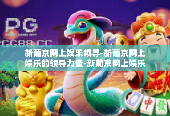 新葡京网上娱乐领导-新葡京网上娱乐的领导力量-新葡京网上娱乐领导