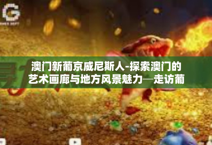 澳门新葡京威尼斯人-探索澳门的艺术画廊与地方风景魅力─走访葡京和新威尼斯人的炫酷人生-澳门新葡京威尼斯人 澳门新葡京威尼斯人-探索澳门的艺术画廊与地方风景魅力─走访葡京和新威尼斯人的炫酷人生-澳门新葡京威尼斯人