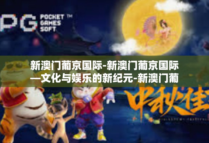 新澳门葡京国际-新澳门葡京国际—文化与娱乐的新纪元-新澳门葡京国际 新澳门葡京国际-新澳门葡京国际—文化与娱乐的新纪元-新澳门葡京国际