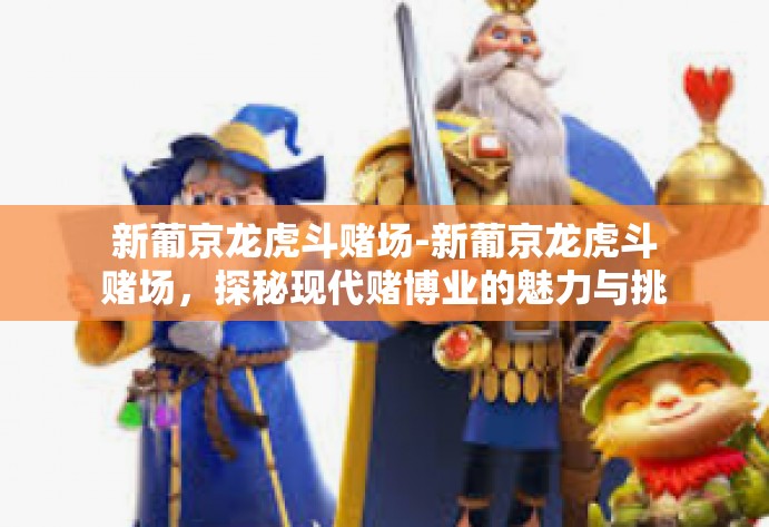 新葡京龙虎斗赌场-新葡京龙虎斗赌场，探秘现代赌博业的魅力与挑战-新葡京龙虎斗赌场