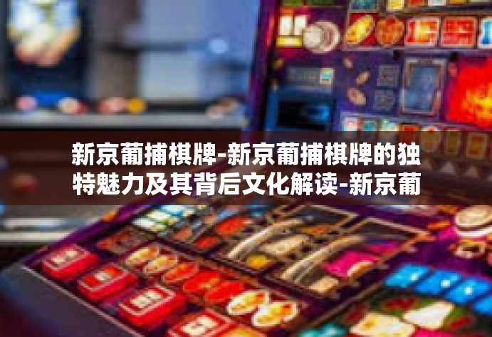 新京葡捕棋牌-新京葡捕棋牌的独特魅力及其背后文化解读-新京葡捕棋牌