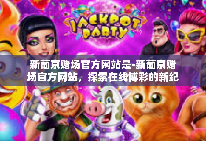 新葡京赌场官方网站是-新葡京赌场官方网站，探索在线博彩的新纪元-新葡京赌场官方网站是
