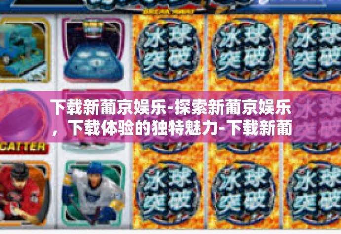 下载新葡京娱乐-探索新葡京娱乐，下载体验的独特魅力-下载新葡京娱乐
