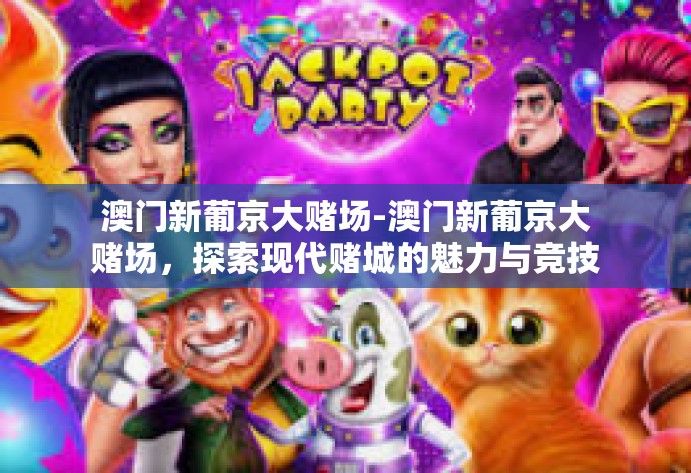 澳门新葡京大赌场-澳门新葡京大赌场，探索现代赌城的魅力与竞技元素-澳门新葡京大赌场