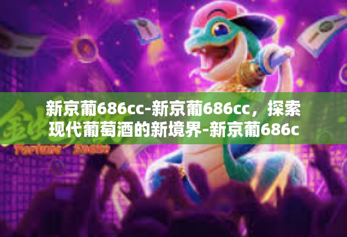 新京葡686cc-新京葡686cc，探索现代葡萄酒的新境界-新京葡686cc
