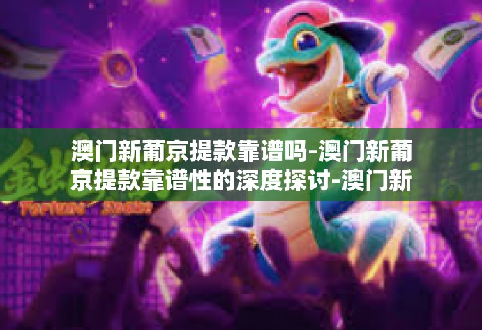 澳门新葡京提款靠谱吗-澳门新葡京提款靠谱性的深度探讨-澳门新葡京提款靠谱吗