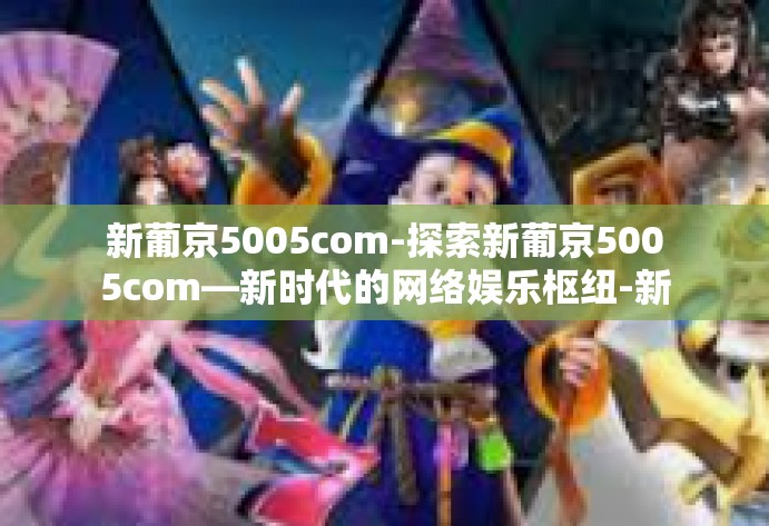 新葡京5005com-探索新葡京5005com—新时代的网络娱乐枢纽-新葡京5005com 新葡京5005com-探索新葡京5005com—新时代的网络娱乐枢纽-新葡京5005com