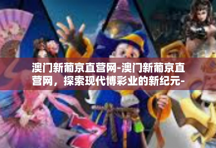 澳门新葡京直营网-澳门新葡京直营网,探索现代博彩业的新纪元-澳门新葡京直营网 澳门新葡京直营网-澳门新葡京直营网,探索现代博彩业的新纪元-澳门新葡京直营网