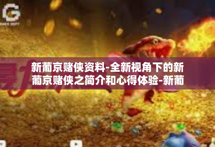 新葡京赌侠资料-全新视角下的新葡京赌侠之简介和心得体验-新葡京赌侠资料 新葡京赌侠资料-全新视角下的新葡京赌侠之简介和心得体验-新葡京赌侠资料