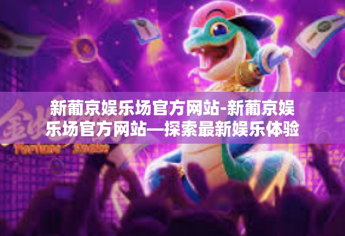 新葡京娱乐场官方网站-新葡京娱乐场官方网站—探索最新娱乐体验的前沿-新葡京娱乐场官方网站