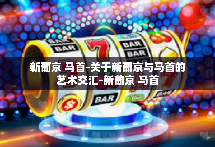 新葡京 马首-关于新葡京与马首的艺术交汇-新葡京 马首