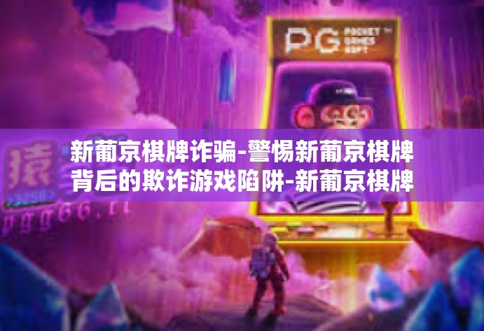 新葡京棋牌诈骗-警惕新葡京棋牌背后的欺诈游戏陷阱-新葡京棋牌诈骗