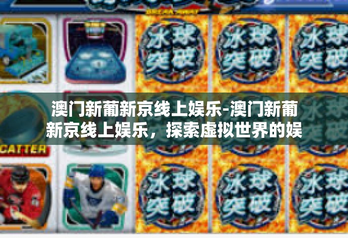 澳门新葡新京线上娱乐-澳门新葡新京线上娱乐,探索虚拟世界的娱乐新纪元-澳门新葡新京线上娱乐 澳门新葡新京线上娱乐-澳门新葡新京线上娱乐,探索虚拟世界的娱乐新纪元-澳门新葡新京线上娱乐