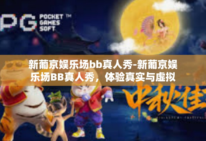 新葡京娱乐场bb真人秀-新葡京娱乐场BB真人秀，体验真实与虚拟的交融-新葡京娱乐场bb真人秀