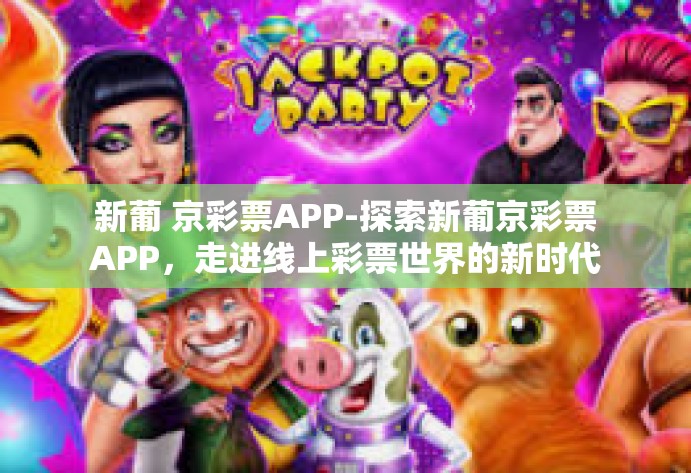 新葡 京彩票APP-探索新葡京彩票APP，走进线上彩票世界的新时代-新葡 京彩票APP