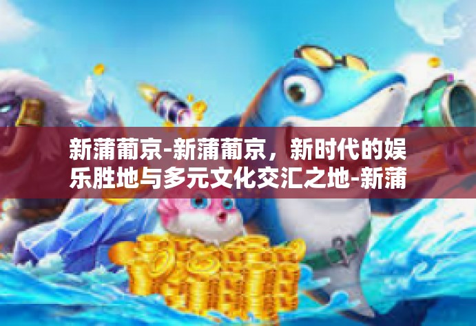 新蒲葡京-新蒲葡京,新时代的娱乐胜地与多元文化交汇之地-新蒲葡京 新蒲葡京-新蒲葡京,新时代的娱乐胜地与多元文化交汇之地-新蒲葡京