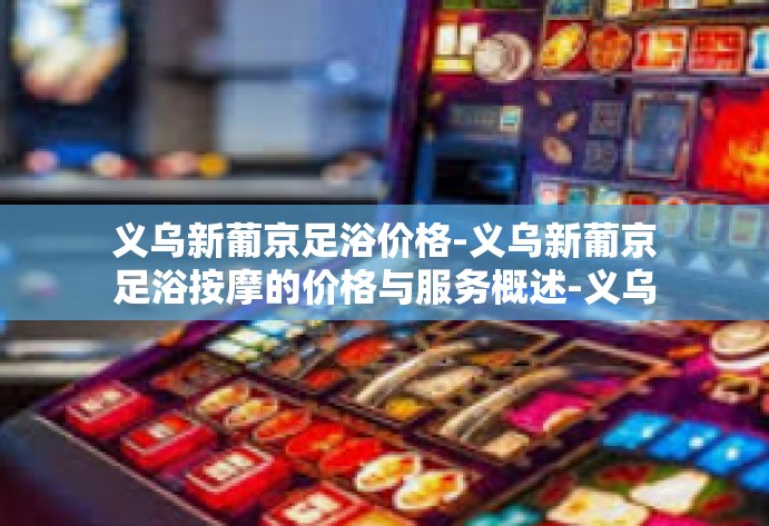 义乌新葡京足浴价格-义乌新葡京足浴按摩的价格与服务概述-义乌新葡京足浴价格