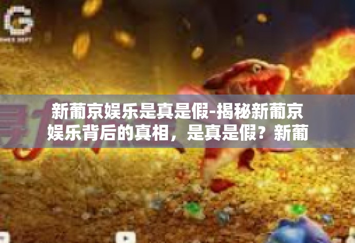 新葡京娱乐是真是假-揭秘新葡京娱乐背后的真相,是真是假?新葡京娱乐是真是假 新葡京娱乐是真是假-揭秘新葡京娱乐背后的真相,是真是假?新葡京娱乐是真是假