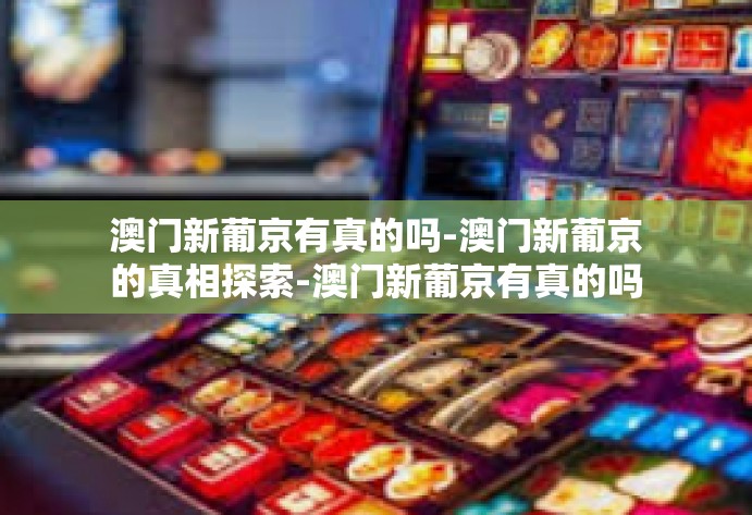 澳门新葡京有真的吗-澳门新葡京的真相探索-澳门新葡京有真的吗 澳门新葡京有真的吗-澳门新葡京的真相探索-澳门新葡京有真的吗