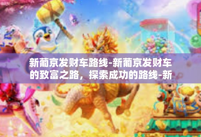 新葡京发财车路线-新葡京发财车的致富之路,探索成功的路线-新葡京发财车路线 新葡京发财车路线-新葡京发财车的致富之路,探索成功的路线-新葡京发财车路线