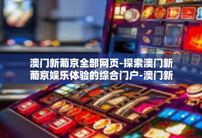 澳门新葡京全部网页-探索澳门新葡京娱乐体验的综合门户-澳门新葡京全部网页