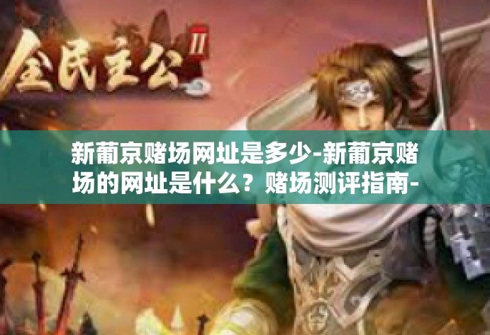 新葡京赌场网址是多少-新葡京赌场的网址是什么？赌场测评指南-新葡京赌场网址是多少