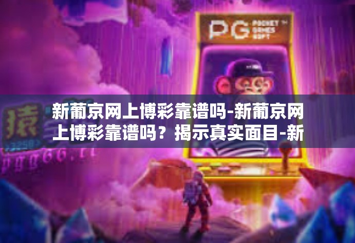 新葡京网上博彩靠谱吗-新葡京网上博彩靠谱吗？揭示真实面目-新葡京网上博彩靠谱吗