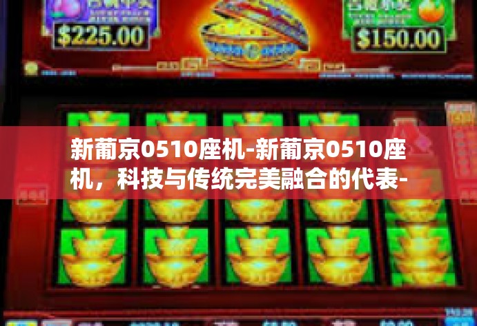 新葡京0510座机-新葡京0510座机，科技与传统完美融合的代表-新葡京0510座机