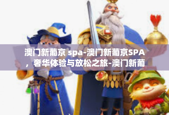 澳门新葡京 spa-澳门新葡京SPA,奢华体验与放松之旅-澳门新葡京 spa 澳门新葡京 spa-澳门新葡京SPA,奢华体验与放松之旅-澳门新葡京 spa