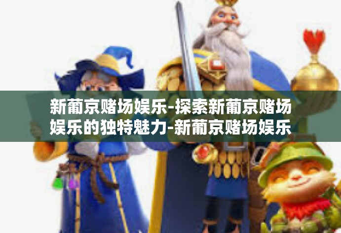 新葡京赌场娱乐-探索新葡京赌场娱乐的独特魅力-新葡京赌场娱乐