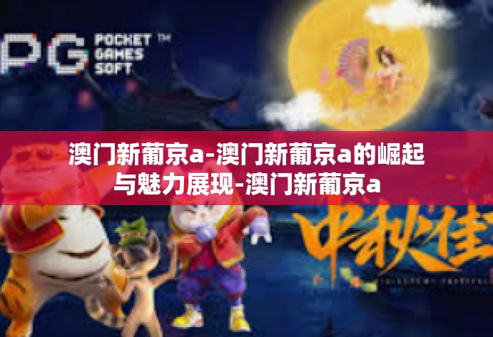 澳门新葡京a-澳门新葡京a的崛起与魅力展现-澳门新葡京a