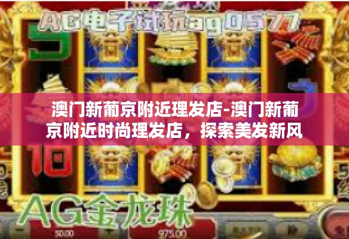 澳门新葡京附近理发店-澳门新葡京附近时尚理发店，探索美发新风尚-澳门新葡京附近理发店