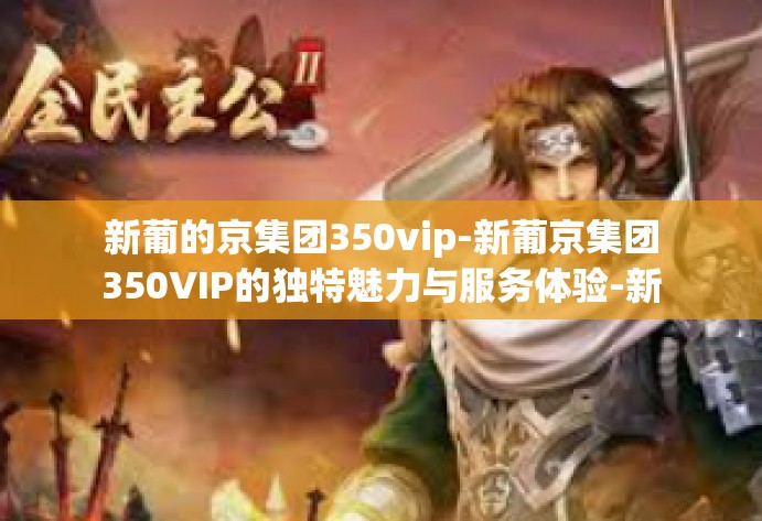 新葡的京集团350vip-新葡京集团350VIP的独特魅力与服务体验-新葡的京集团350vip 新葡的京集团350vip-新葡京集团350VIP的独特魅力与服务体验-新葡的京集团350vip