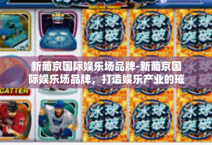 新葡京国际娱乐场品牌-新葡京国际娱乐场品牌，打造娱乐产业的璀璨明珠-新葡京国际娱乐场品牌