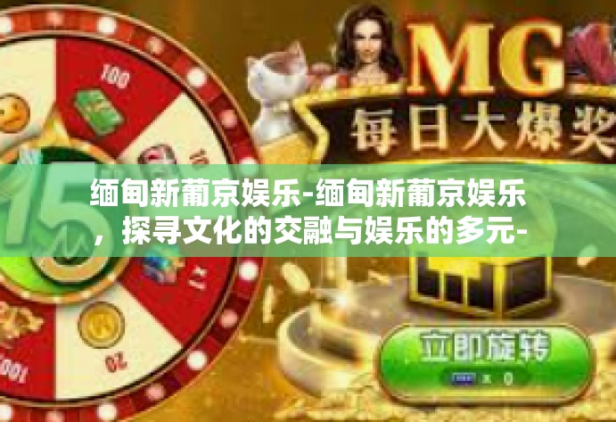 缅甸新葡京娱乐-缅甸新葡京娱乐，探寻文化的交融与娱乐的多元-缅甸新葡京娱乐