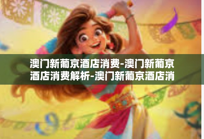 澳门新葡京酒店消费-澳门新葡京酒店消费解析-澳门新葡京酒店消费