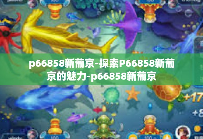 p66858新葡京-探索P66858新葡京的魅力-p66858新葡京