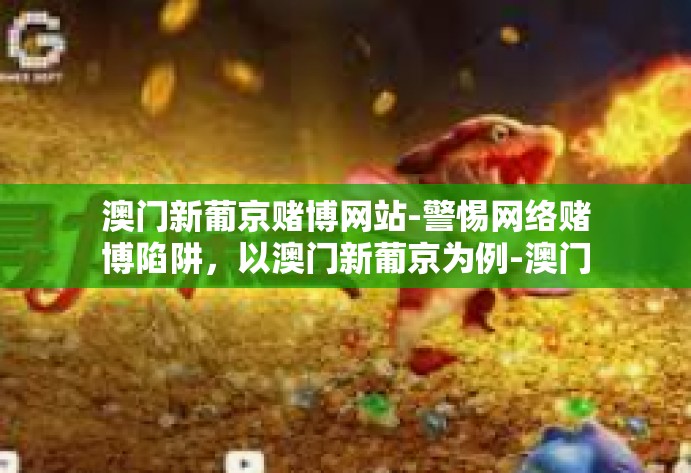 澳门新葡京赌博网站-警惕网络赌博陷阱，以澳门新葡京为例-澳门新葡京赌博网站