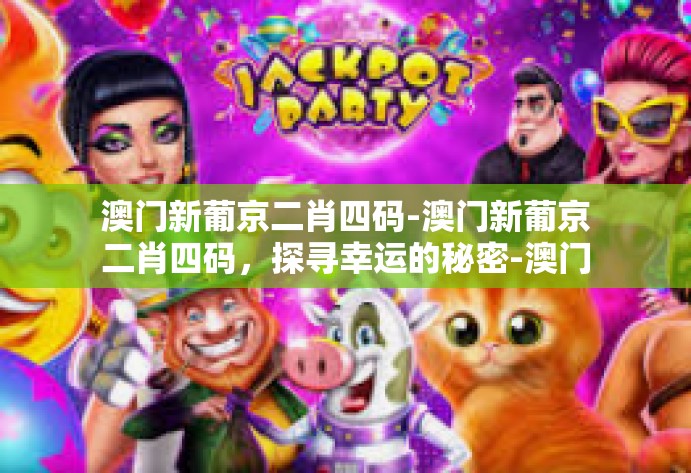 澳门新葡京二肖四码-澳门新葡京二肖四码,探寻幸运的秘密-澳门新葡京二肖四码 澳门新葡京二肖四码-澳门新葡京二肖四码,探寻幸运的秘密-澳门新葡京二肖四码