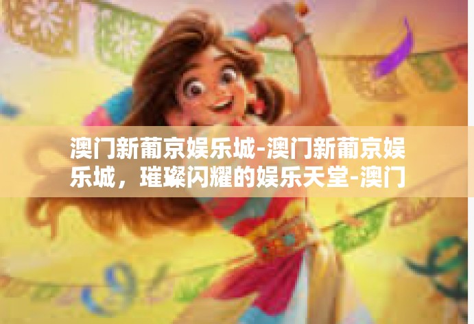 澳门新葡京娱乐城-澳门新葡京娱乐城，璀璨闪耀的娱乐天堂-澳门新葡京娱乐城