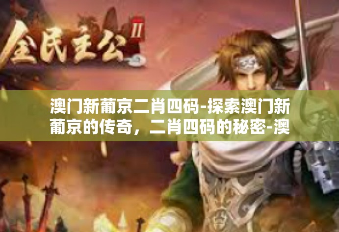 澳门新葡京二肖四码-探索澳门新葡京的传奇,二肖四码的秘密-澳门新葡京二肖四码 澳门新葡京二肖四码-探索澳门新葡京的传奇,二肖四码的秘密-澳门新葡京二肖四码