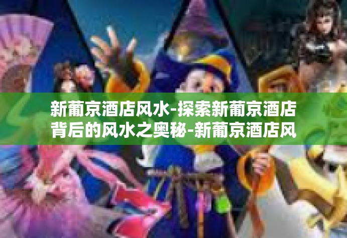 新葡京酒店风水-探索新葡京酒店背后的风水之奥秘-新葡京酒店风水 新葡京酒店风水-探索新葡京酒店背后的风水之奥秘-新葡京酒店风水