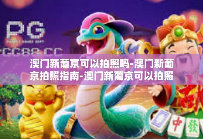 澳门新葡京可以拍照吗-澳门新葡京拍照指南-澳门新葡京可以拍照吗 澳门新葡京可以拍照吗-澳门新葡京拍照指南-澳门新葡京可以拍照吗
