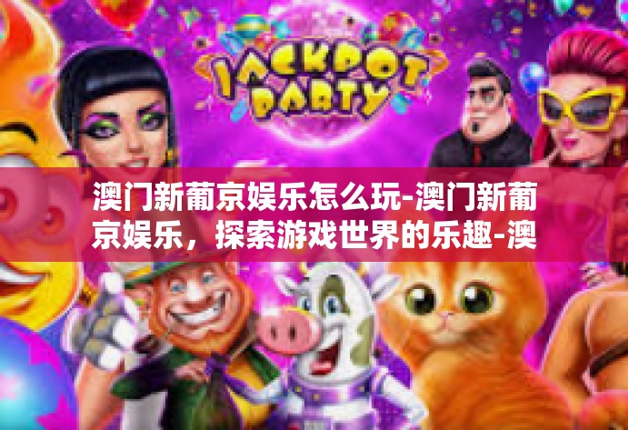 澳门新葡京娱乐怎么玩-澳门新葡京娱乐，探索游戏世界的乐趣-澳门新葡京娱乐怎么玩