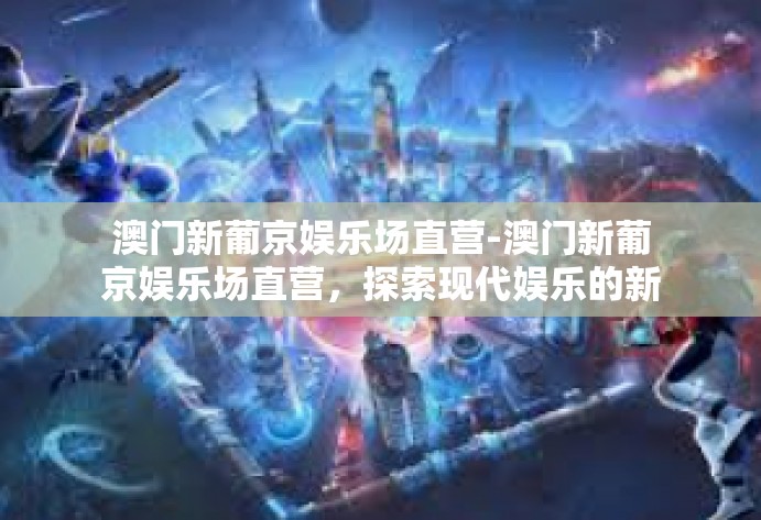 澳门新葡京娱乐场直营-澳门新葡京娱乐场直营，探索现代娱乐的新纪元-澳门新葡京娱乐场直营