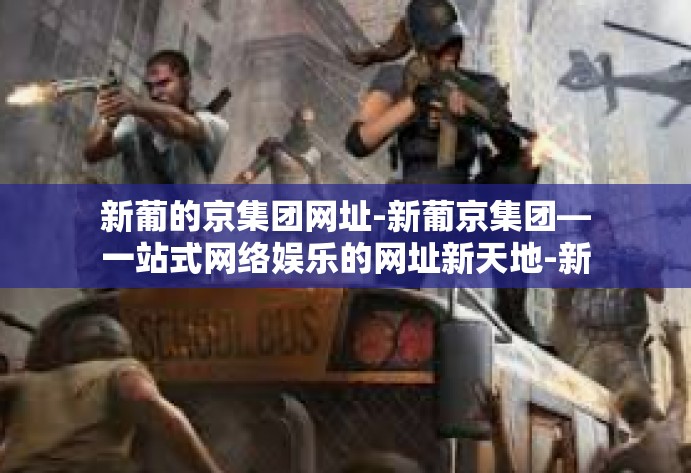 新葡的京集团网址-新葡京集团—一站式网络娱乐的网址新天地-新葡的京集团网址